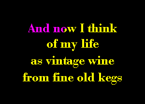 And now I think
of my life
as Vintage Wine

from fine old kegs