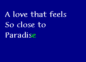 A love that feels
So close to

Pa radise