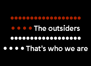 OOOOOOOOOOOOOOOOOO

0 0 0 0 The outsiders

OOOOOOOOOOOOOOOOOO

0 0 0 0 That's who we are