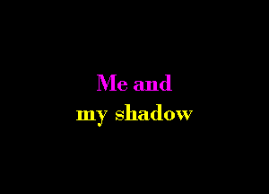 Me and

my shadow