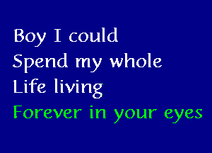 Boy I could
Spend my whole

Life living
Forever in your eyes