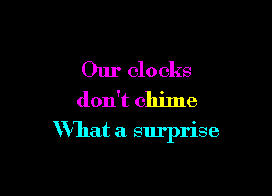 Our clocks
don't chime

What a surprise