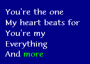 You're the one
My heart beats for

You're my
Everything
And more