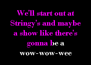 W e'll start out at
Stringy's and maybe
a show like there's
gonna be a

VO W7 - W70W' - W7 86 l