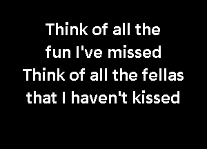 Think of all the
fun I've missed

Think of all the fellas
that I haven't kissed