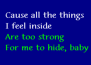 Cause all the things
I feel inside

Are too strong
For me to hide, baby