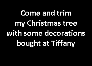 Come and trim
my Christmas tree

with some decorations
bought at Tiffany