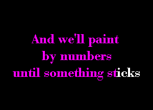 And we'll paint
by numbers
until something sticks