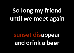 So long my friend
until we meet again

sunset disappear
and drink a beer