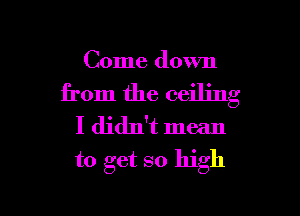 Come down

from the ceiling

I didn't mean
to get so high