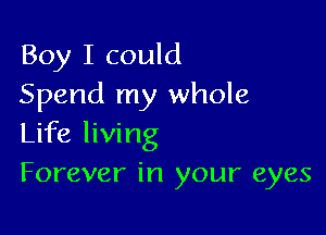 Boy I could
Spend my whole

Life living
Forever in your eyes