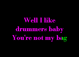 W ell I like
drummers baby

You're not my bag