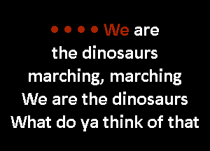 0 0 0 0 We are
the dinosaurs
marching, marching
We are the dinosaurs
What do ya think of that