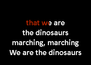 that we are

the dinosaurs
marching, marching
We are the dinosaurs