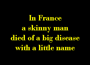 In France
a skinny man
died of a big disease

With a little name