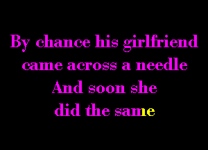 By chance his girlfriend
came across a needle
And soon She
did the same