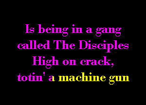 Is being in a gang
called The Disciples
High 011 crack,
toiin' a machine gun