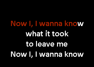 Now I, I wanna know

what it took
to leave me
Now I, I wanna know