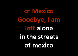 of Mexico
Goodbye, I am

left alone
in the streets
of mexico
