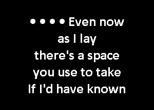 0 0 0 0 Even now
as I lay

there's a space
you use to take
If I'd have known