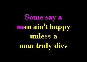 Some say a

man ain't happy

unless a
man truly dies