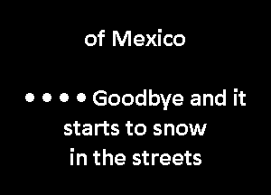 of Mexico

0 o o 0 Goodbye and it
starts to snow
in the streets