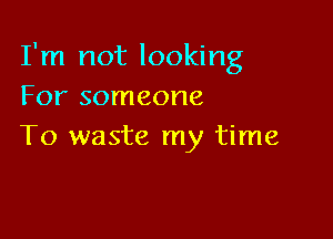 I'm not looking
For someone

To waste my time