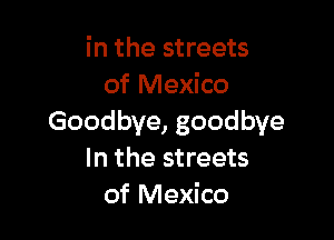 in the streets
of Mexico

Goodbye, goodbye
In the streets
of Mexico