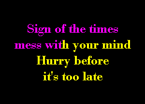 Sign of the times
mess With your mind
Hurry before

it's too late