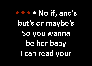 0 0 0 0 No if, and's
but's or maybe's

So you wanna
be her baby
I can read your