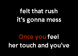 felt that rush
it's gonna mess

Once you feel
her touch and you've