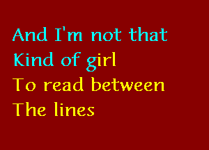 And I'm not that
Kind of girl

To read between
The lines