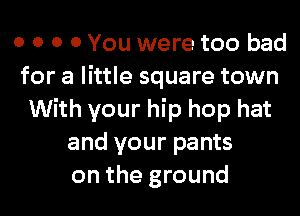 0 0 0 0 You were too bad
for a little square town
With your hip hop hat
and your pants
on the ground