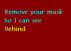 Remove your mask
50 I can see

Behind