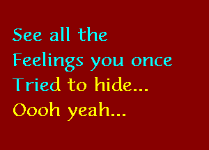 See all the
Feelings you once

Tried to hide...
Oooh yeah...