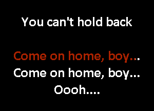 You can't hold back

Come on home, boy...
Come on home, boy...
Oooh....