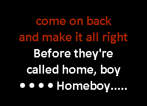 come on back
and make it all right

Before they're
called home, boy
0 0 0 0 Homeboy .....