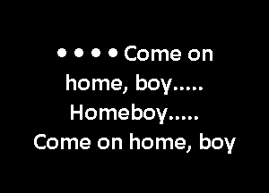 0 O 0 0 Come on
home, boy .....

Homeboy .....
Come on home, boy