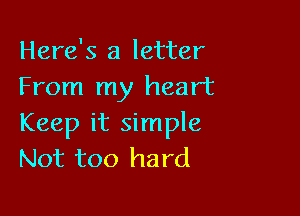 Here's a letter
From my heart

Keep it simple
Not too hard