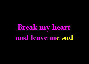 Break my heart

and leave me sad