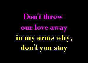 Don't throw

our love away

in my arms why,

don't you stay