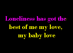 Loneliness has got the
best of me my love,

my baby love