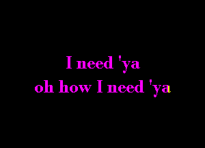 I need 'ya

oh how I need 'ya