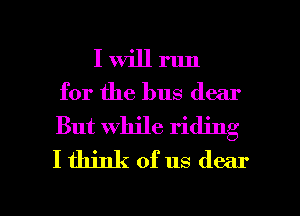 I Will run
for the bus dear

But while riding
I think of us dear

g