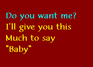 Do you want me?
I'll give you this

Much to say
Baby