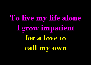 To live my life alone
I grow impaiient
for a love to

call my own