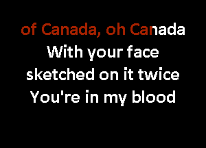 of Canada, oh Canada
With your face

sketched on it twice
You're in my blood