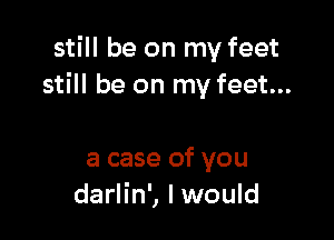 still be on my feet
still be on my feet...

a case of you
darlin', I would