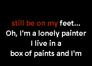 still be on my feet...

Oh, I'm a lonely painter
I live in a
box of paints and I'm