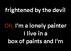 frightened by the devil

Oh, I'm a lonely painter
I live in a
box of paints and I'm